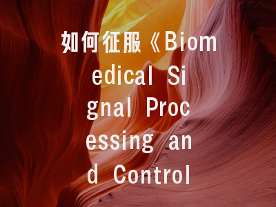 如何征服《Biomedical Signal Processing and Control》？- 顶级生物医学期刊的投稿生存指南