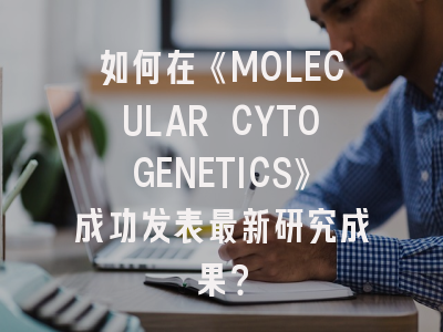 如何在《MOLECULAR CYTOGENETICS》成功发表最新研究成果？