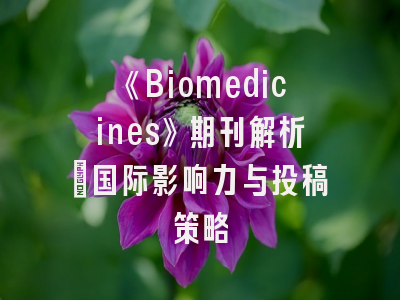 《Biomedicines》期刊解析：国际影响力与投稿策略