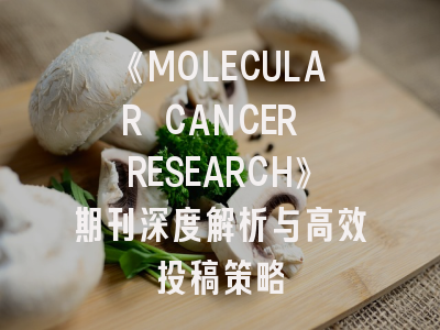 《MOLECULAR CANCER RESEARCH》期刊深度解析与高效投稿策略