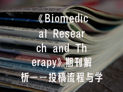 《Biomedical Research and Therapy》期刊解析——投稿流程与学术创新标准全解读