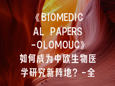 《BIOMEDICAL PAPERS-OLOMOUC》如何成为中欧生物医学研究新阵地？-全方位解析期刊特色与投稿秘籍