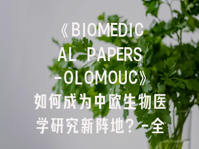 《BIOMEDICAL PAPERS-OLOMOUC》如何成为中欧生物医学研究新阵地？-全方位解析期刊特色与投稿秘籍