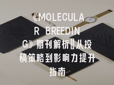 《MOLECULAR BREEDING》期刊解析：从投稿策略到影响力提升指南