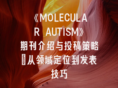 《MOLECULAR AUTISM》期刊介绍与投稿策略：从领域定位到发表技巧