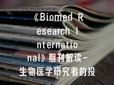 《Biomed Research International》期刊解读-生物医学研究者的投稿指南