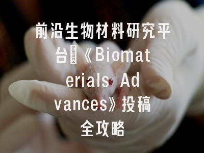 前沿生物材料研究平台：《Biomaterials Advances》投稿全攻略