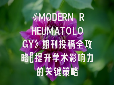 《MODERN RHEUMATOLOGY》期刊投稿全攻略：提升学术影响力的关键策略