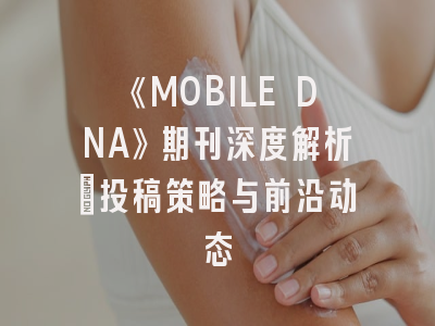 《MOBILE DNA》期刊深度解析：投稿策略与前沿动态