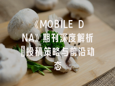 《MOBILE DNA》期刊深度解析：投稿策略与前沿动态