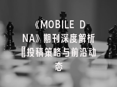 《MOBILE DNA》期刊深度解析：投稿策略与前沿动态