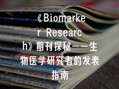 《Biomarker Research》期刊探秘——生物医学研究者的发表指南