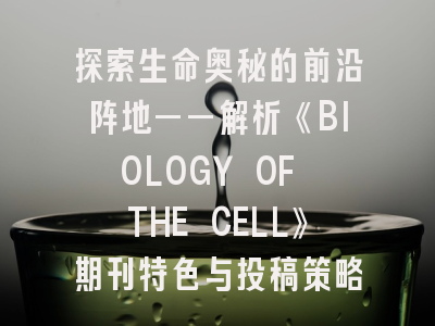 探索生命奥秘的前沿阵地——解析《BIOLOGY OF THE CELL》期刊特色与投稿策略