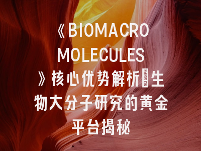 《BIOMACROMOLECULES》核心优势解析｜生物大分子研究的黄金平台揭秘
