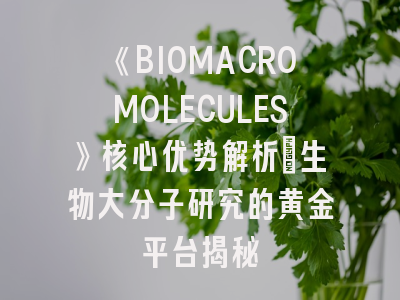 《BIOMACROMOLECULES》核心优势解析｜生物大分子研究的黄金平台揭秘
