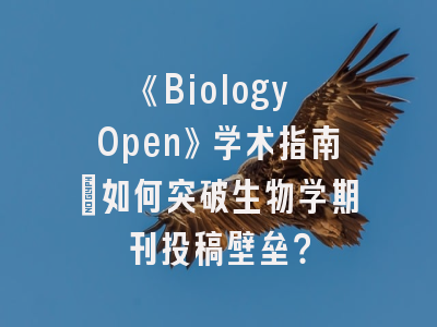 《Biology Open》学术指南：如何突破生物学期刊投稿壁垒？