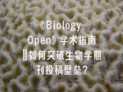 《Biology Open》学术指南：如何突破生物学期刊投稿壁垒？
