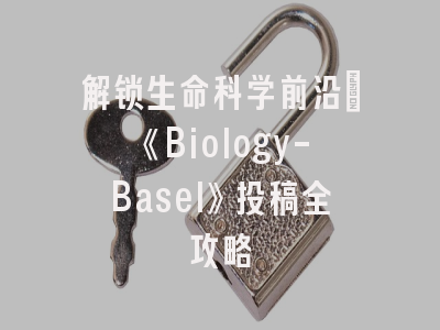 解锁生命科学前沿：《Biology-Basel》投稿全攻略