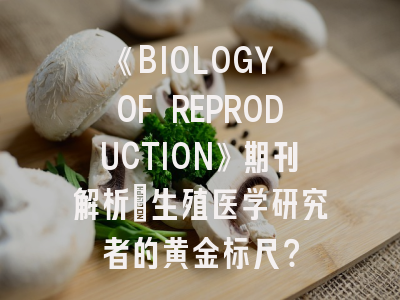 《BIOLOGY OF REPRODUCTION》期刊解析_生殖医学研究者的黄金标尺？