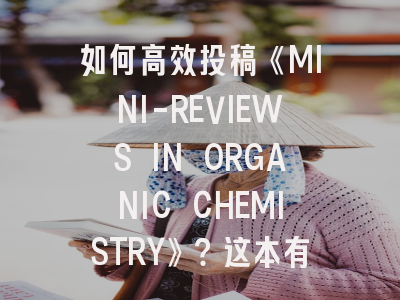如何高效投稿《MINI-REVIEWS IN ORGANIC CHEMISTRY》？这本有机化学期刊的深度解析