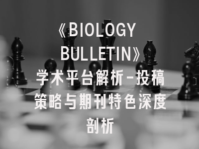 《BIOLOGY BULLETIN》学术平台解析-投稿策略与期刊特色深度剖析