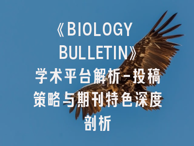《BIOLOGY BULLETIN》学术平台解析-投稿策略与期刊特色深度剖析