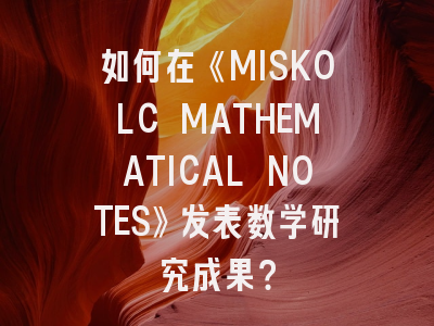 如何在《MISKOLC MATHEMATICAL NOTES》发表数学研究成果？