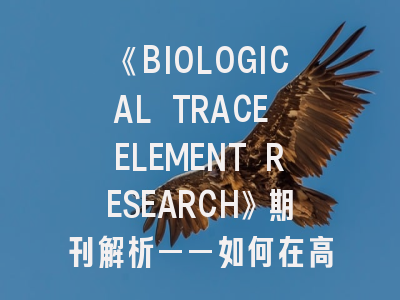 《BIOLOGICAL TRACE ELEMENT RESEARCH》期刊解析——如何在高影响力平台展现微量元素研究成果？