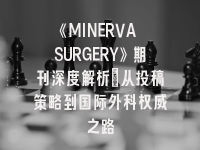《MINERVA SURGERY》期刊深度解析：从投稿策略到国际外科权威之路