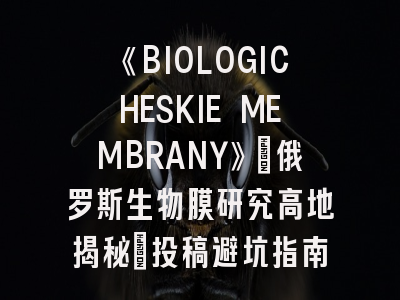 《BIOLOGICHESKIE MEMBRANY》_俄罗斯生物膜研究高地揭秘_投稿避坑指南请收好！