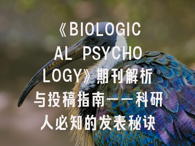 《BIOLOGICAL PSYCHOLOGY》期刊解析与投稿指南——科研人必知的发表秘诀