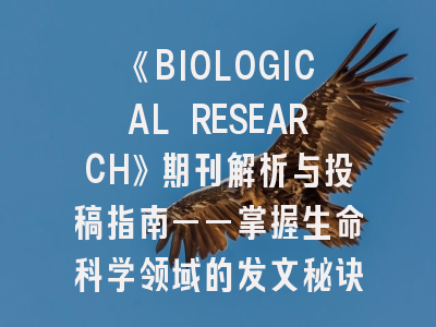《BIOLOGICAL RESEARCH》期刊解析与投稿指南——掌握生命科学领域的发文秘诀