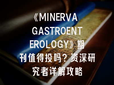 《MINERVA GASTROENTEROLOGY》期刊值得投吗？资深研究者详解攻略