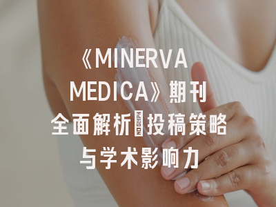 《MINERVA MEDICA》期刊全面解析：投稿策略与学术影响力