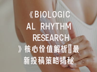 《BIOLOGICAL RHYTHM RESEARCH》核心价值解析｜最新投稿策略揭秘