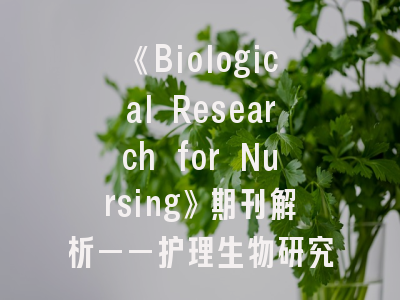 《Biological Research for Nursing》期刊解析——护理生物研究的学术平台