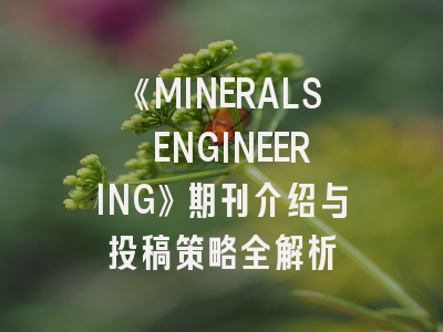 《MINERALS ENGINEERING》期刊介绍与投稿策略全解析