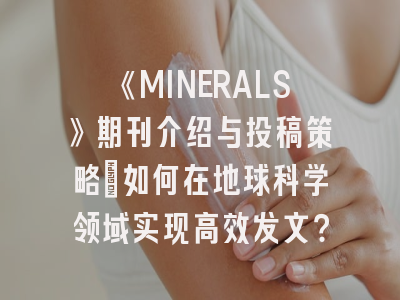 《MINERALS》期刊介绍与投稿策略：如何在地球科学领域实现高效发文？
