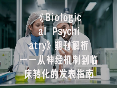 《Biological Psychiatry》期刊解析——从神经机制到临床转化的发表指南