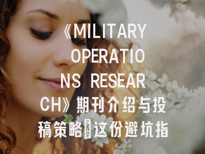 《MILITARY OPERATIONS RESEARCH》期刊介绍与投稿策略：这份避坑指南请收好！