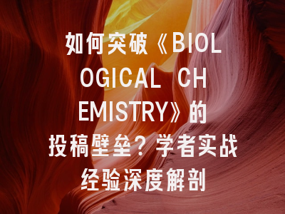 如何突破《BIOLOGICAL CHEMISTRY》的投稿壁垒？学者实战经验深度解剖