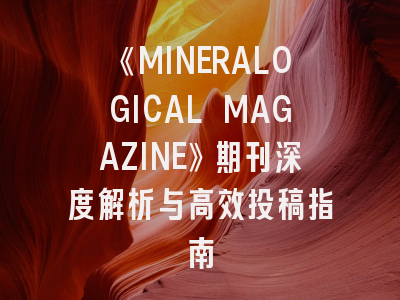 《MINERALOGICAL MAGAZINE》期刊深度解析与高效投稿指南