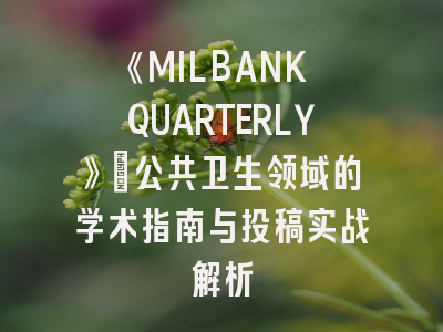 《MILBANK QUARTERLY》：公共卫生领域的学术指南与投稿实战解析