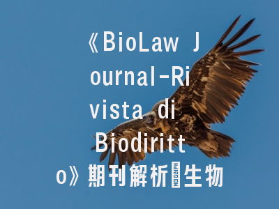 《BioLaw Journal-Rivista di Biodiritto》期刊解析_生物法律交叉研究的黄金平台