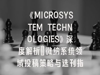 《MICROSYSTEM TECHNOLOGIES》深度解析：微纳系统领域投稿策略与选刊指南