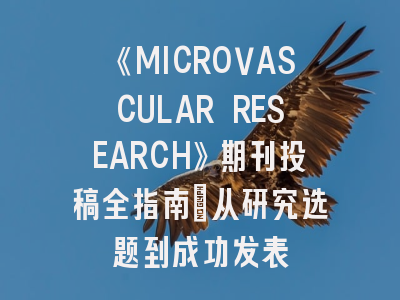 《MICROVASCULAR RESEARCH》期刊投稿全指南：从研究选题到成功发表
