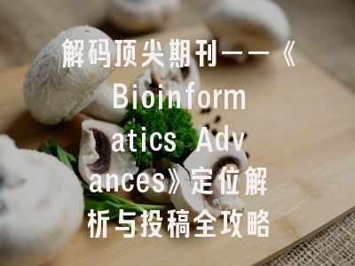 解码顶尖期刊——《Bioinformatics Advances》定位解析与投稿全攻略