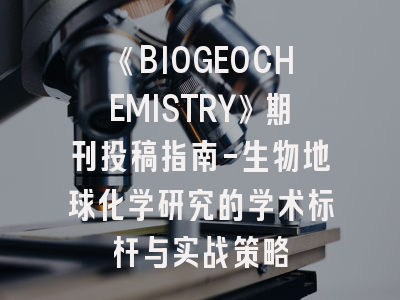 《BIOGEOCHEMISTRY》期刊投稿指南-生物地球化学研究的学术标杆与实战策略