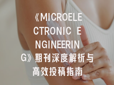 《MICROELECTRONIC ENGINEERING》期刊深度解析与高效投稿指南