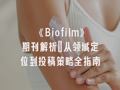 《Biofilm》期刊解析_从领域定位到投稿策略全指南